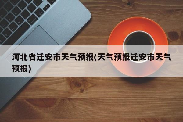 河北省迁安市天气预报(天气预报迁安市天气预报) 第1张