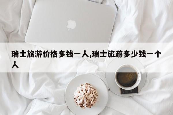 瑞士旅游价格多钱一人,瑞士旅游多少钱一个人