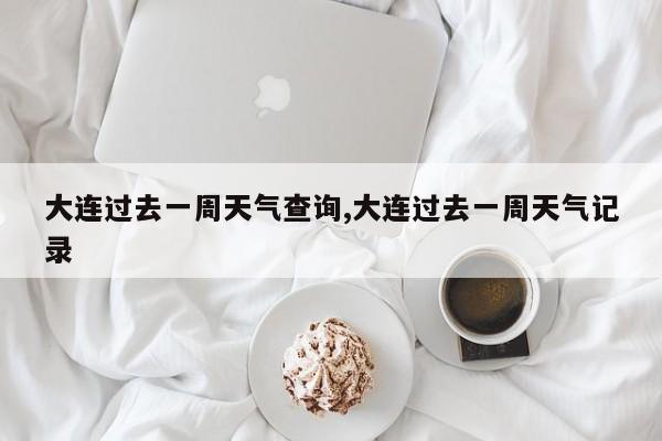 大连过去一周天气查询,大连过去一周天气记录 第1张