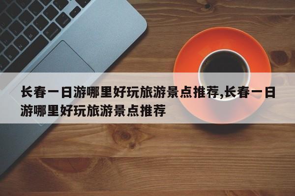 长春一日游哪里好玩旅游景点推荐,长春一日游哪里好玩旅游景点推荐