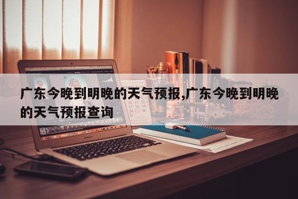 广东今晚到明晚的天气预报,广东今晚到明晚的天气预报查询 第1张
