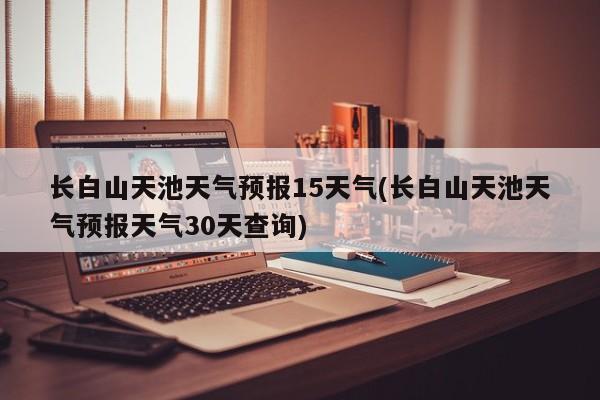 长白山天池天气预报15天气(长白山天池天气预报天气30天查询) 第1张