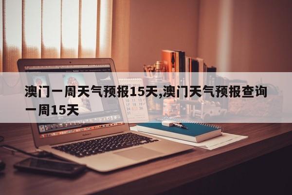 澳门一周天气预报15天,澳门天气预报查询一周15天 第1张