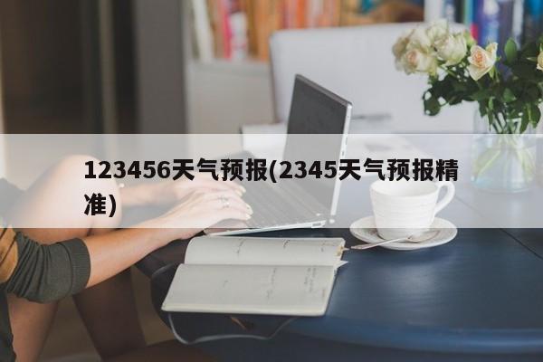 123456天气预报(2345天气预报精准) 第1张
