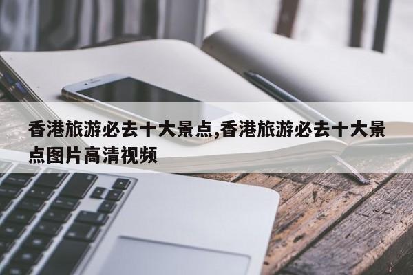 香港旅游必去十大景点,香港旅游必去十大景点图片高清视频