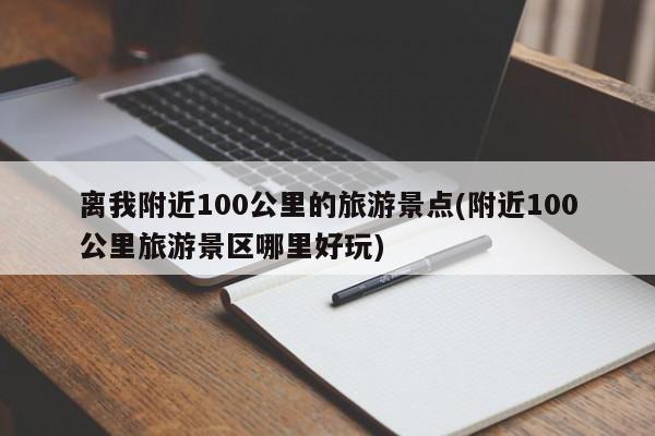 离我附近100公里的旅游景点(附近100公里旅游景区哪里好玩)