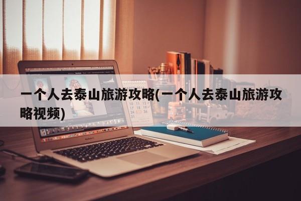 一个人去泰山旅游攻略(一个人去泰山旅游攻略视频)