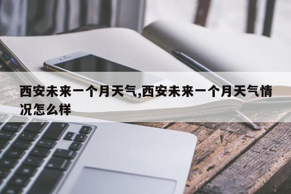 西安未来一个月天气,西安未来一个月天气情况怎么样 第1张