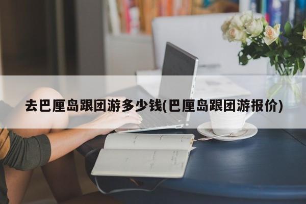 去巴厘岛跟团游多少钱(巴厘岛跟团游报价)