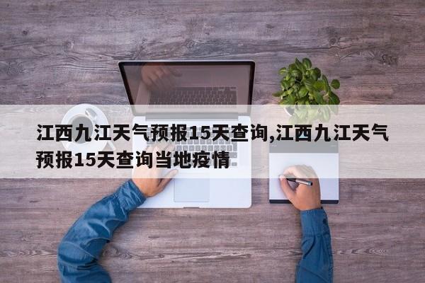 江西九江天气预报15天查询,江西九江天气预报15天查询当地疫情 第1张