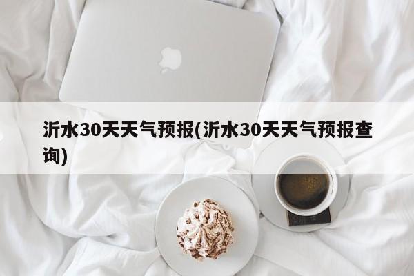 沂水30天天气预报(沂水30天天气预报查询) 第1张