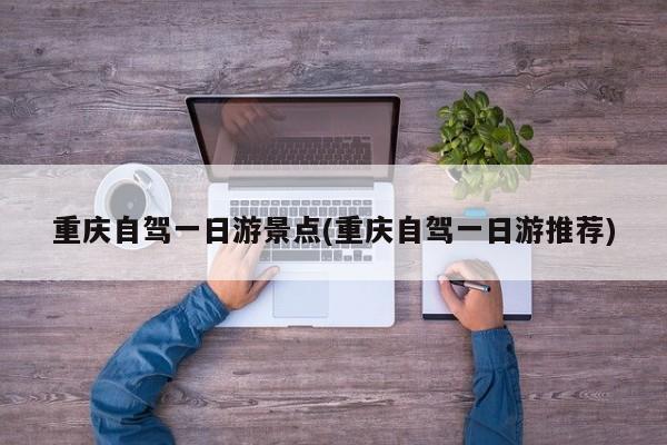 重庆自驾一日游景点(重庆自驾一日游推荐)