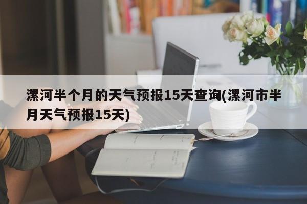 漯河半个月的天气预报15天查询(漯河市半月天气预报15天) 第1张