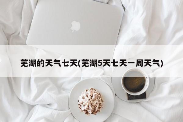芜湖的天气七天(芜湖5天七天一周天气) 第1张