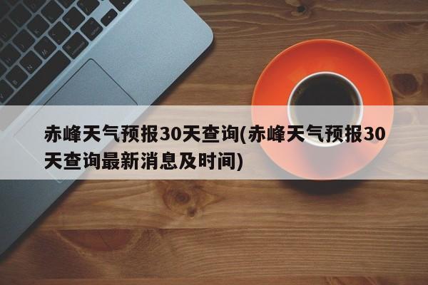 赤峰天气预报30天查询(赤峰天气预报30天查询最新消息及时间) 第1张