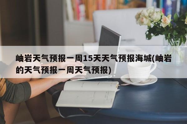 岫岩天气预报一周15天天气预报海城(岫岩的天气预报一周天气预报) 第1张