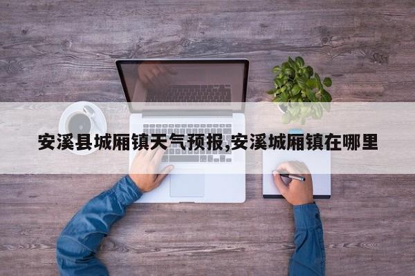 安溪县城厢镇天气预报,安溪城厢镇在哪里 第1张