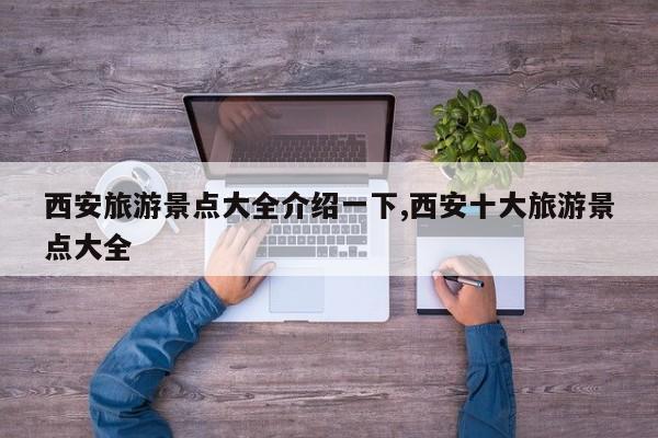 西安旅游景点大全介绍一下,西安十大旅游景点大全