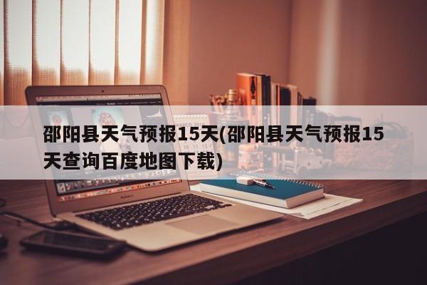 邵阳县天气预报15天(邵阳县天气预报15天查询百度地图下载) 第1张
