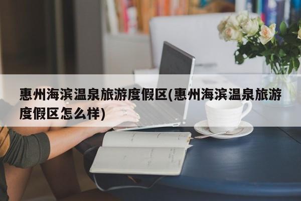 惠州海滨温泉旅游度假区(惠州海滨温泉旅游度假区怎么样)