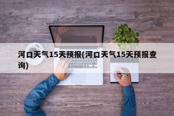 河口天气15天预报(河口天气15天预报查询) 第1张