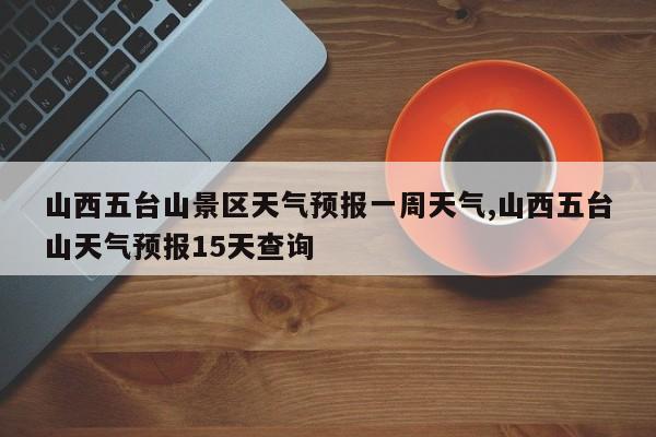 山西五台山景区天气预报一周天气,山西五台山天气预报15天查询 第1张