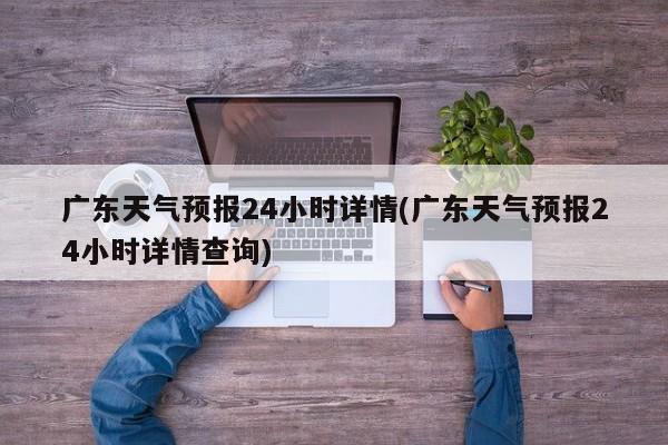 广东天气预报24小时详情(广东天气预报24小时详情查询) 第1张