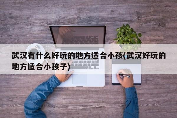 武汉有什么好玩的地方适合小孩(武汉好玩的地方适合小孩子)