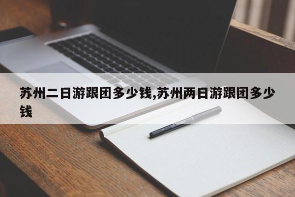 苏州二日游跟团多少钱,苏州两日游跟团多少钱