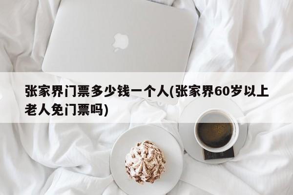 张家界门票多少钱一个人(张家界60岁以上老人免门票吗)