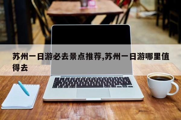 苏州一日游必去景点推荐,苏州一日游哪里值得去