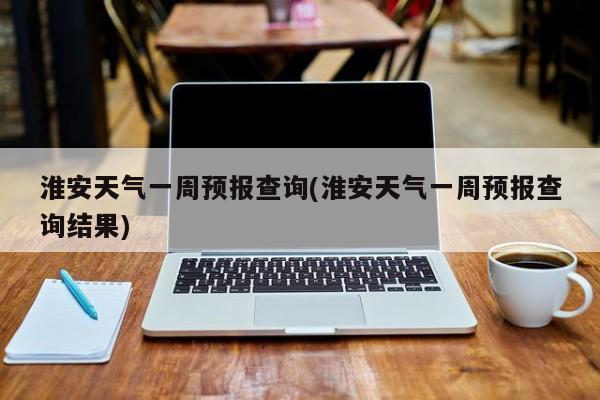 淮安天气一周预报查询(淮安天气一周预报查询结果) 第1张