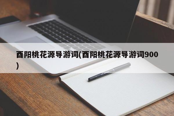 酉阳桃花源导游词(酉阳桃花源导游词900)