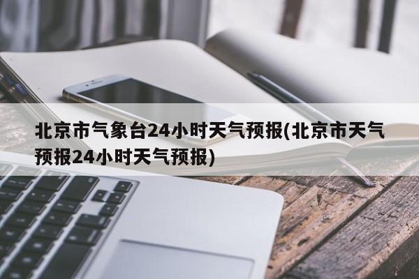 北京市气象台24小时天气预报(北京市天气预报24小时天气预报) 第1张