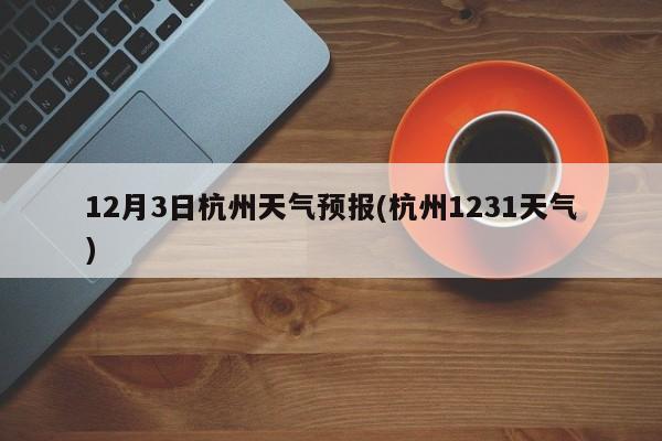 12月3日杭州天气预报(杭州1231天气) 第1张
