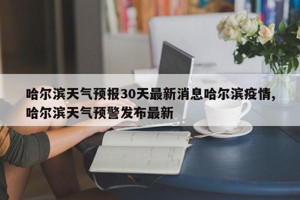 哈尔滨天气预报30天最新消息哈尔滨疫情,哈尔滨天气预警发布最新 第1张