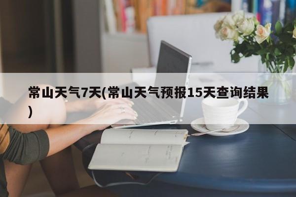 常山天气7天(常山天气预报15天查询结果) 第1张