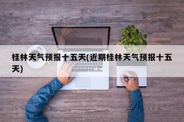 桂林天气预报十五天(近期桂林天气预报十五天) 第1张