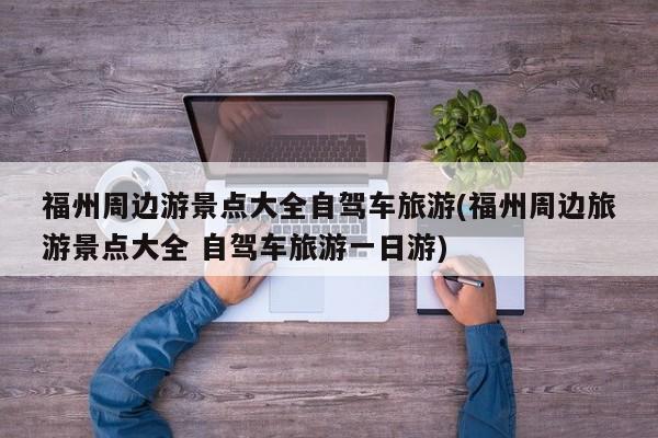 福州周边游景点大全自驾车旅游(福州周边旅游景点大全 自驾车旅游一日游)