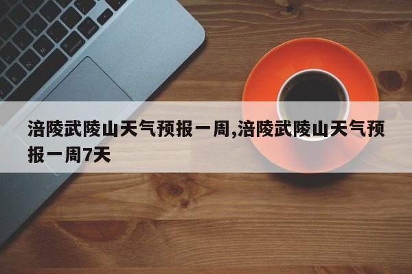 涪陵武陵山天气预报一周,涪陵武陵山天气预报一周7天 第1张