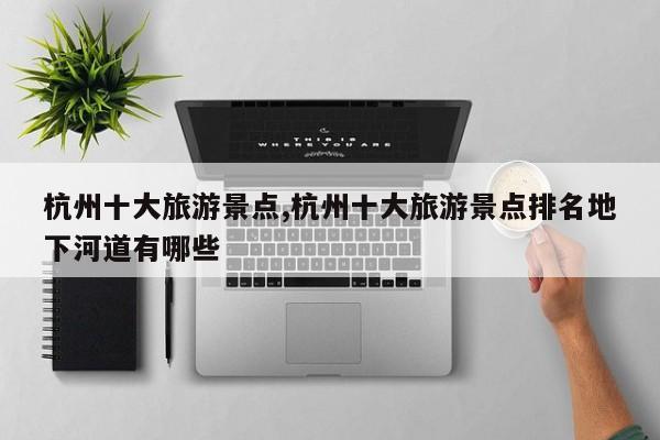 杭州十大旅游景点,杭州十大旅游景点排名地下河道有哪些