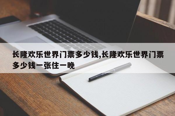 长隆欢乐世界门票多少钱,长隆欢乐世界门票多少钱一张住一晚