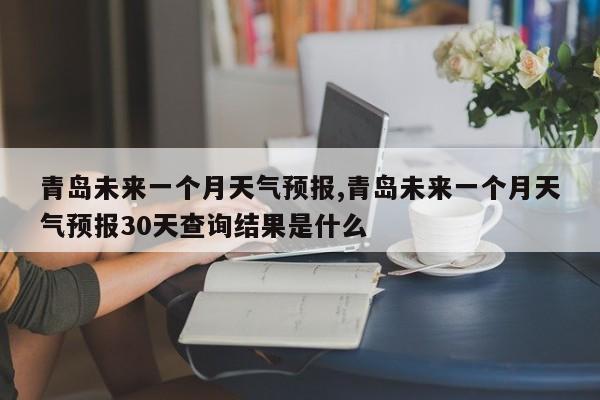 青岛未来一个月天气预报,青岛未来一个月天气预报30天查询结果是什么 第1张