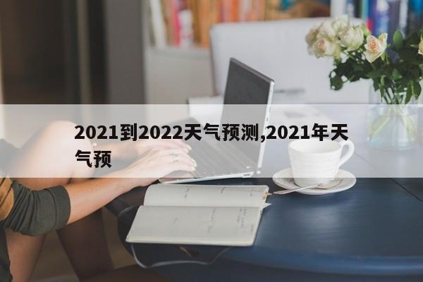 2021到2022天气预测,2021年天气预 第1张