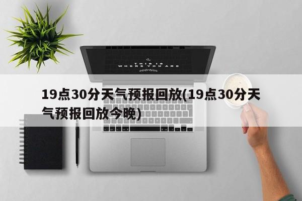 19点30分天气预报回放(19点30分天气预报回放今晚) 第1张