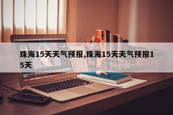 珠海15天天气预报,珠海15天天气预报15天 第1张