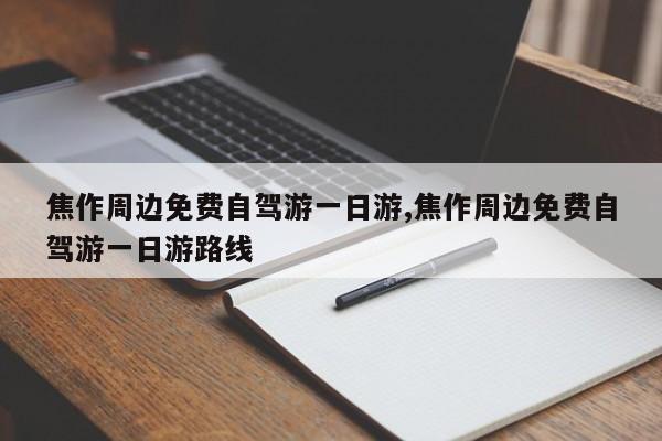 焦作周边免费自驾游一日游,焦作周边免费自驾游一日游路线