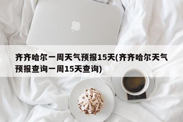 齐齐哈尔一周天气预报15天(齐齐哈尔天气预报查询一周15天查询) 第1张