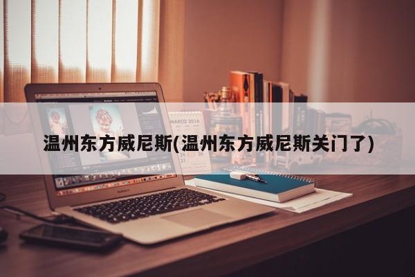 温州东方威尼斯(温州东方威尼斯关门了)