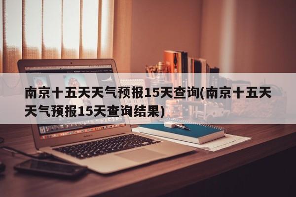 南京十五天天气预报15天查询(南京十五天天气预报15天查询结果) 第1张